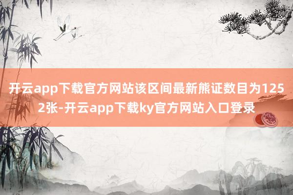 开云app下载官方网站该区间最新熊证数目为1252张-开云app下载ky官方网站入口登录