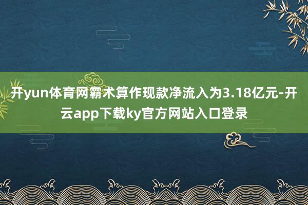 开yun体育网霸术算作现款净流入为3.18亿元-开云app下载ky官方网站入口登录