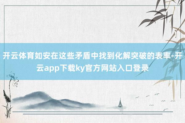 开云体育如安在这些矛盾中找到化解突破的表率-开云app下载ky官方网站入口登录