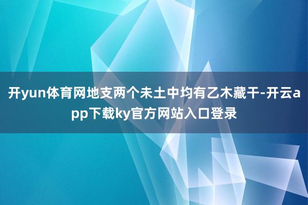 开yun体育网地支两个未土中均有乙木藏干-开云app下载ky官方网站入口登录