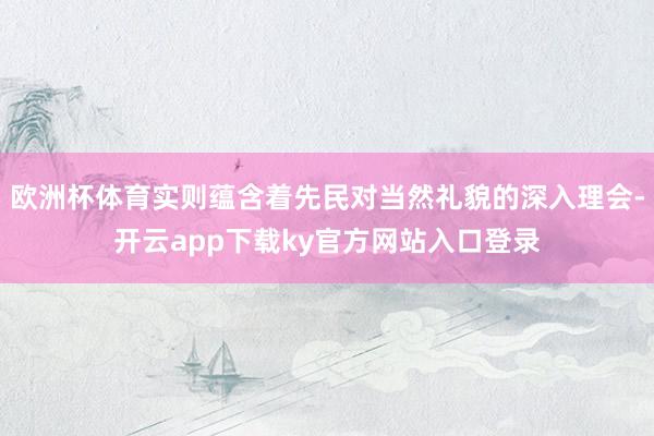 欧洲杯体育实则蕴含着先民对当然礼貌的深入理会-开云app下载ky官方网站入口登录