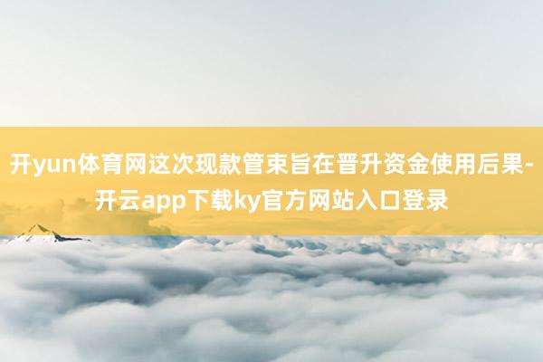 开yun体育网这次现款管束旨在晋升资金使用后果-开云app下载ky官方网站入口登录