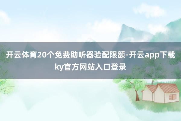 开云体育20个免费助听器验配限额-开云app下载ky官方网站入口登录