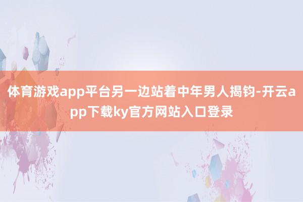体育游戏app平台另一边站着中年男人揭钧-开云app下载ky官方网站入口登录