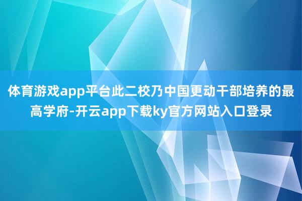体育游戏app平台此二校乃中国更动干部培养的最高学府-开云app下载ky官方网站入口登录