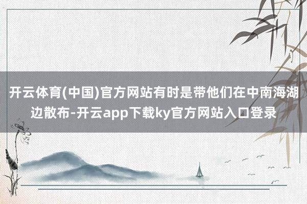 开云体育(中国)官方网站有时是带他们在中南海湖边散布-开云app下载ky官方网站入口登录