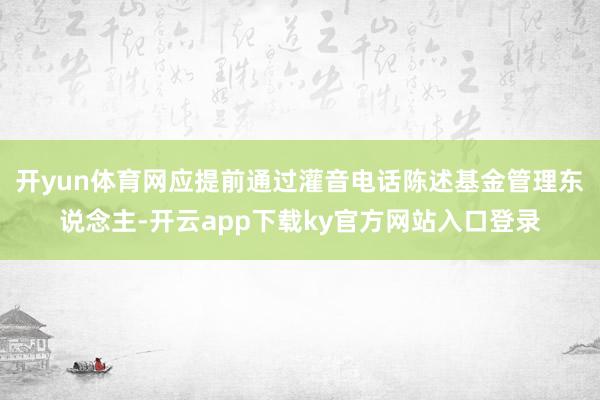 开yun体育网应提前通过灌音电话陈述基金管理东说念主-开云app下载ky官方网站入口登录