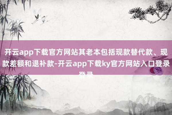 开云app下载官方网站其老本包括现款替代款、现款差额和退补款-开云app下载ky官方网站入口登录