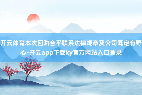 开云体育本次回购合乎联系法律规章及公司既定有野心-开云app下载ky官方网站入口登录