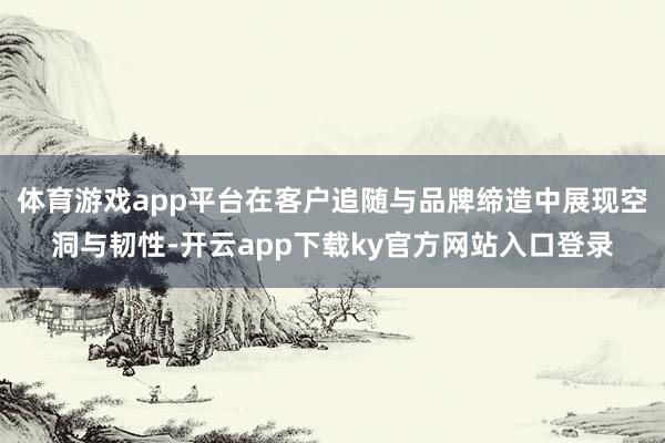 体育游戏app平台在客户追随与品牌缔造中展现空洞与韧性-开云app下载ky官方网站入口登录
