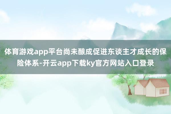 体育游戏app平台尚未酿成促进东谈主才成长的保险体系-开云app下载ky官方网站入口登录