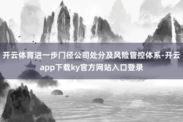 开云体育进一步门径公司处分及风险管控体系-开云app下载ky官方网站入口登录