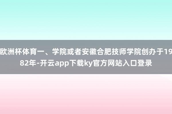 欧洲杯体育一、学院或者安徽合肥技师学院创办于1982年-开云app下载ky官方网站入口登录