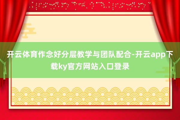 开云体育作念好分层教学与团队配合-开云app下载ky官方网站入口登录