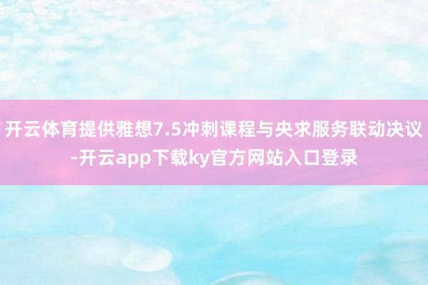 开云体育提供雅想7.5冲刺课程与央求服务联动决议-开云app下载ky官方网站入口登录