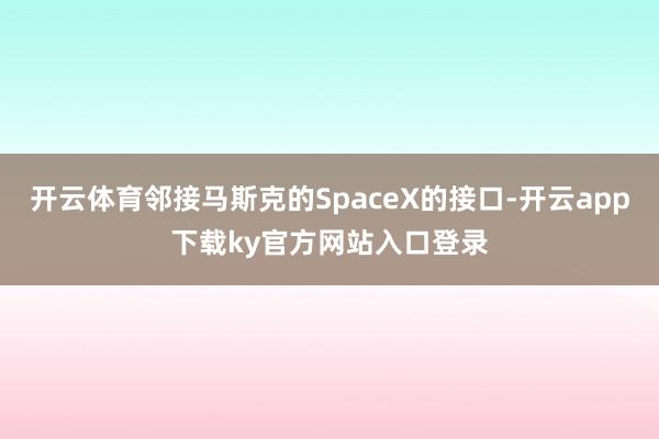 开云体育邻接马斯克的SpaceX的接口-开云app下载ky官方网站入口登录