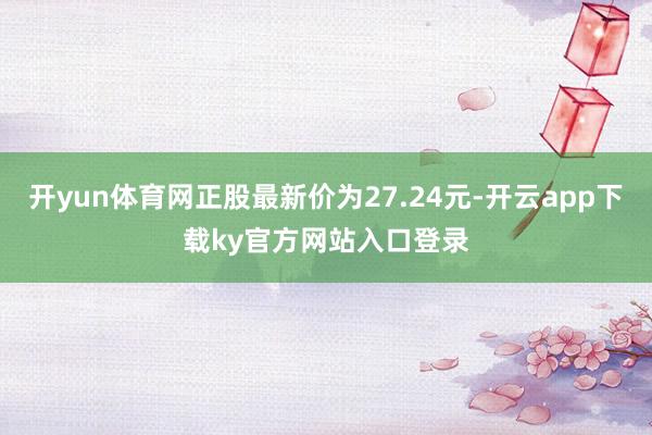 开yun体育网正股最新价为27.24元-开云app下载ky官方网站入口登录