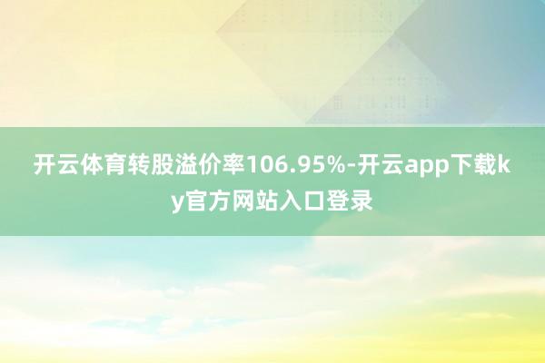 开云体育转股溢价率106.95%-开云app下载ky官方网站入口登录