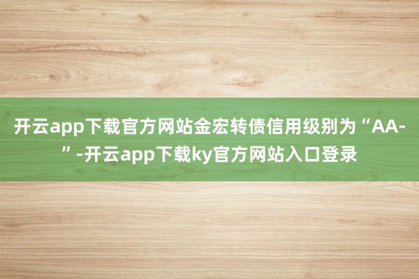 开云app下载官方网站金宏转债信用级别为“AA-”-开云app下载ky官方网站入口登录
