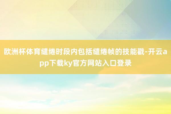 欧洲杯体育缱绻时段内包括缱绻帧的技能戳-开云app下载ky官方网站入口登录