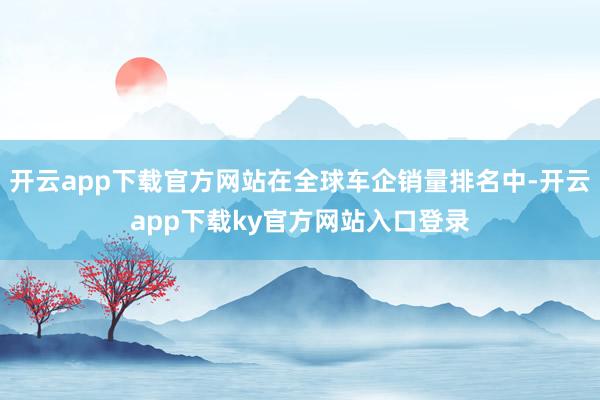 开云app下载官方网站在全球车企销量排名中-开云app下载ky官方网站入口登录