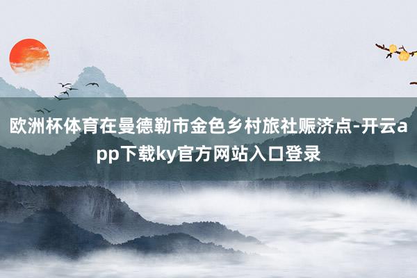 欧洲杯体育在曼德勒市金色乡村旅社赈济点-开云app下载ky官方网站入口登录