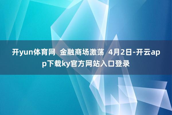 开yun体育网  金融商场激荡  4月2日-开云app下载ky官方网站入口登录