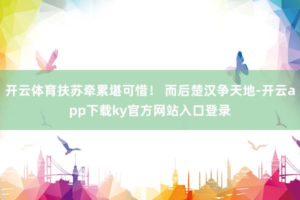 开云体育扶苏牵累堪可惜！ 而后楚汉争天地-开云app下载ky官方网站入口登录