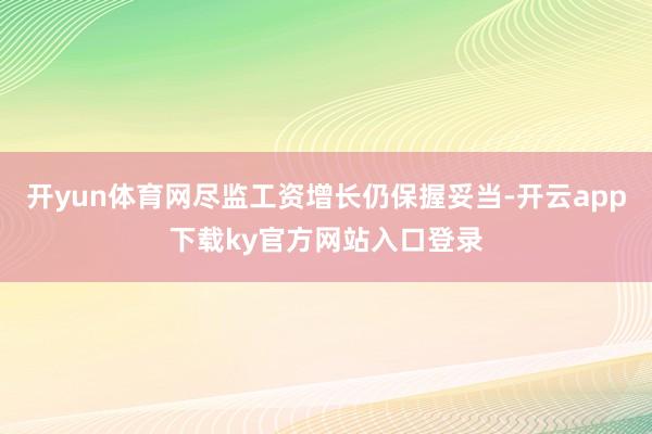 开yun体育网尽监工资增长仍保握妥当-开云app下载ky官方网站入口登录