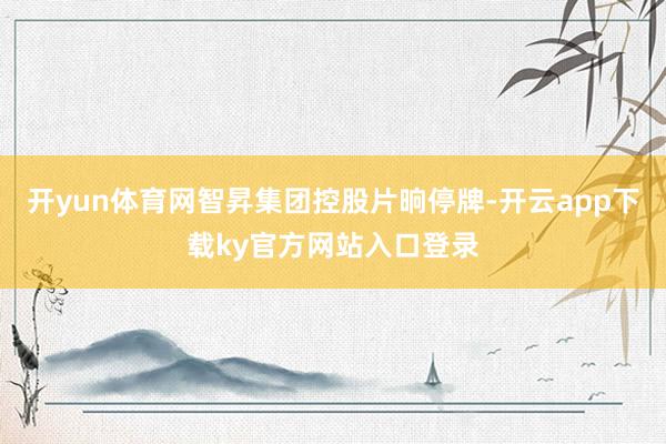 开yun体育网智昇集团控股片晌停牌-开云app下载ky官方网站入口登录
