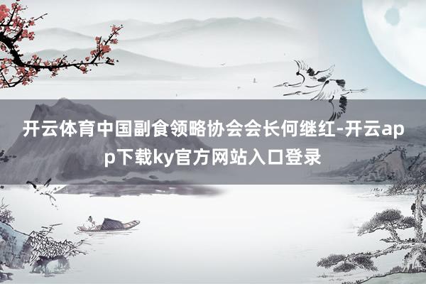 开云体育　　中国副食领略协会会长何继红-开云app下载ky官方网站入口登录