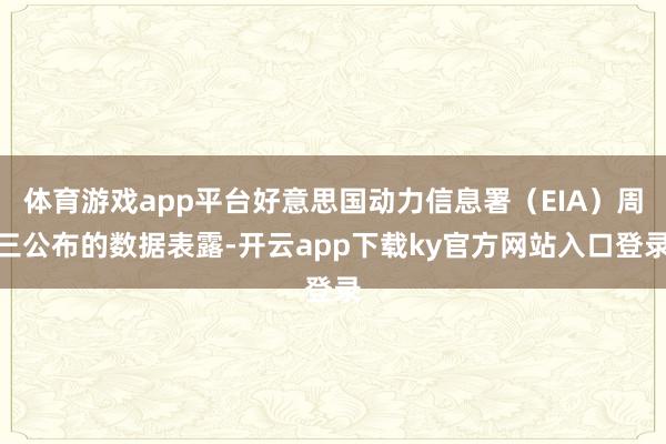体育游戏app平台好意思国动力信息署（EIA）周三公布的数据表露-开云app下载ky官方网站入口登录