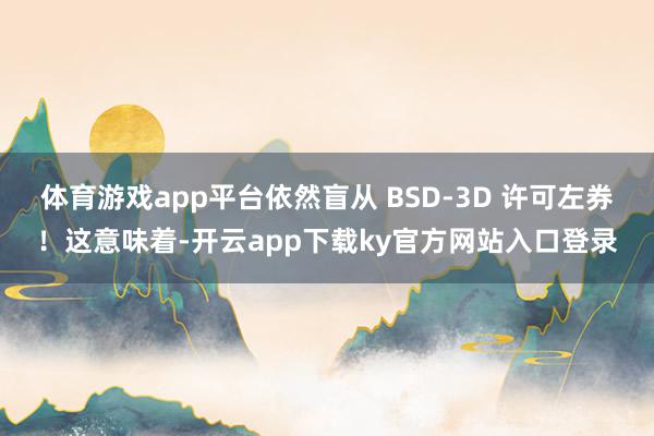 体育游戏app平台依然盲从 BSD-3D 许可左券！这意味着-开云app下载ky官方网站入口登录