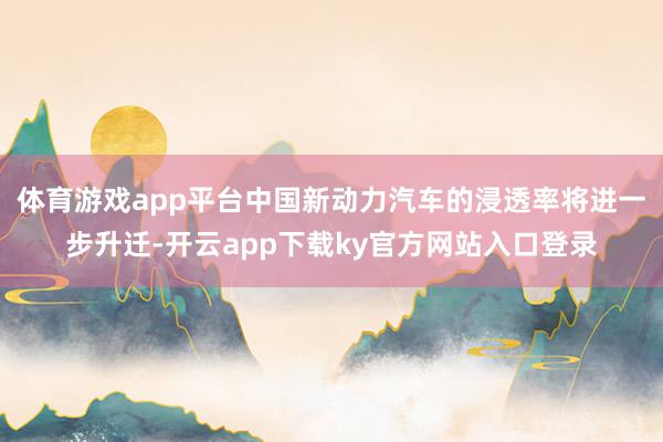 体育游戏app平台中国新动力汽车的浸透率将进一步升迁-开云app下载ky官方网站入口登录