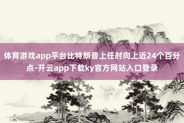 体育游戏app平台比特朗普上任时向上近24个百分点-开云app下载ky官方网站入口登录