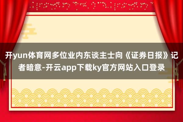 开yun体育网多位业内东谈主士向《证券日报》记者暗意-开云app下载ky官方网站入口登录