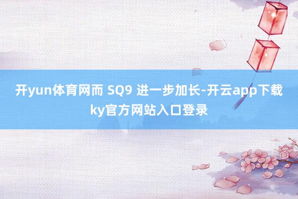 开yun体育网而 SQ9 进一步加长-开云app下载ky官方网站入口登录