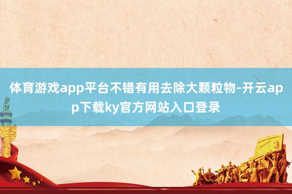 体育游戏app平台不错有用去除大颗粒物-开云app下载ky官方网站入口登录
