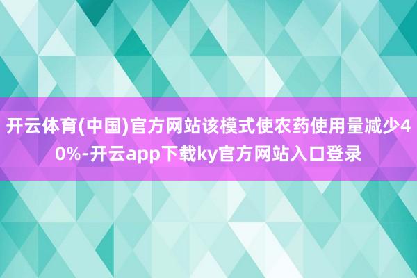 开云体育(中国)官方网站该模式使农药使用量减少40%-开云app下载ky官方网站入口登录