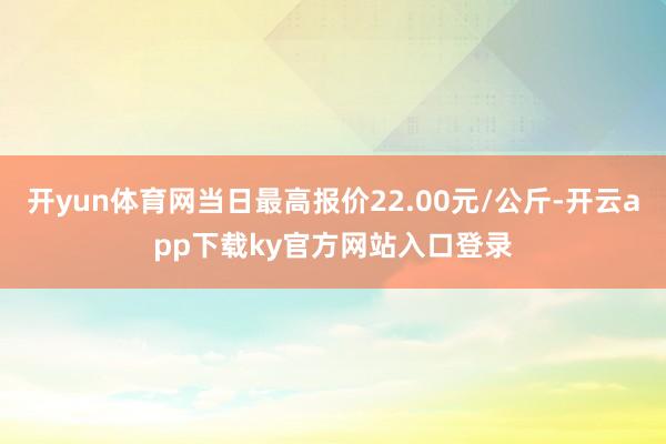 开yun体育网当日最高报价22.00元/公斤-开云app下载ky官方网站入口登录