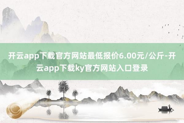 开云app下载官方网站最低报价6.00元/公斤-开云app下载ky官方网站入口登录