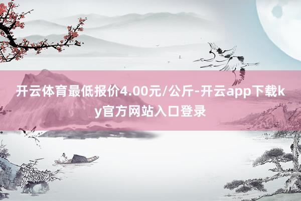 开云体育最低报价4.00元/公斤-开云app下载ky官方网站入口登录