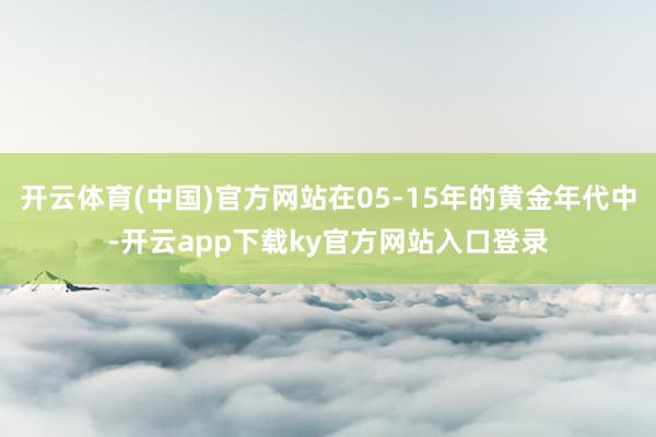 开云体育(中国)官方网站在05-15年的黄金年代中-开云app下载ky官方网站入口登录