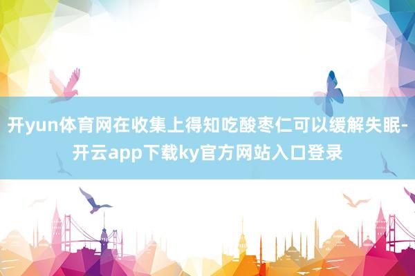 开yun体育网在收集上得知吃酸枣仁可以缓解失眠-开云app下载ky官方网站入口登录