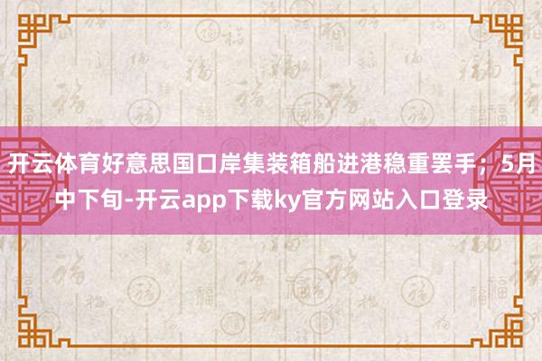 开云体育好意思国口岸集装箱船进港稳重罢手；5月中下旬-开云app下载ky官方网站入口登录