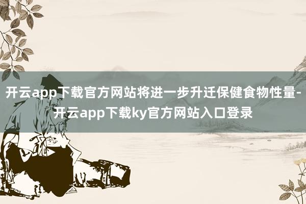 开云app下载官方网站将进一步升迁保健食物性量-开云app下载ky官方网站入口登录