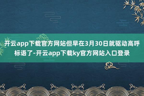开云app下载官方网站但早在3月30日就驱动高呼标语了-开云app下载ky官方网站入口登录