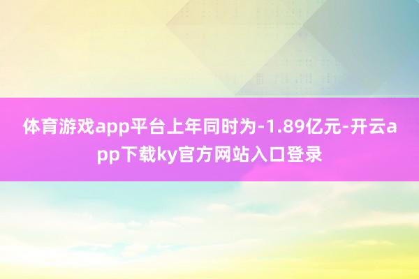 体育游戏app平台上年同时为-1.89亿元-开云app下载ky官方网站入口登录