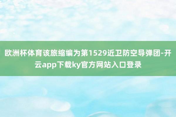 欧洲杯体育该旅缩编为第1529近卫防空导弹团-开云app下载ky官方网站入口登录