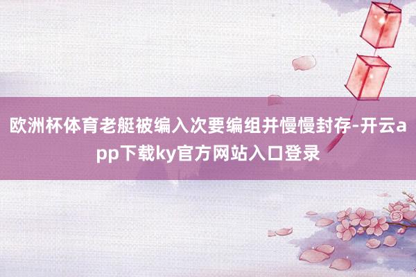 欧洲杯体育老艇被编入次要编组并慢慢封存-开云app下载ky官方网站入口登录